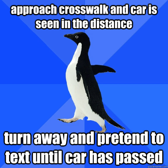 approach crosswalk and car is seen in the distance turn away and pretend to text until car has passed  Socially Awkward Penguin