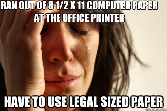 Ran out of 8 1/2 X 11 computer paper at the office printer have to use legal sized paper  First World Problems