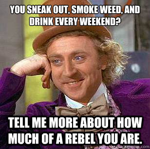 You sneak out, smoke weed, and drink every weekend? Tell me more about how much of a rebel you are.  Condescending Wonka