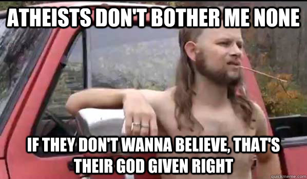 ATHEISTS DON'T BOTHER ME NONE IF THEY DON'T WANNA BELIEVE, THAT'S THEIR GOD GIVEN RIGHT  Almost Politically Correct Redneck