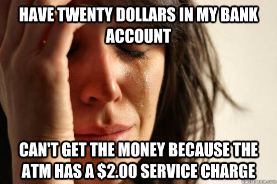 Have twenty dollars in my bank account Can't get the money because the atm has a $2.00 service charge  First World Problems