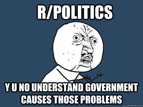 R/POLITICS Y U NO UNDERSTAND GOVERNMENT CAUSES THOSE PROBLEMS  Y U No
