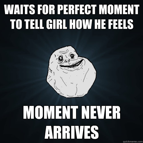 waits for perfect moment to tell girl how he feels moment never arrives  Forever Alone