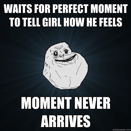 waits for perfect moment to tell girl how he feels moment never arrives - waits for perfect moment to tell girl how he feels moment never arrives  Forever Alone