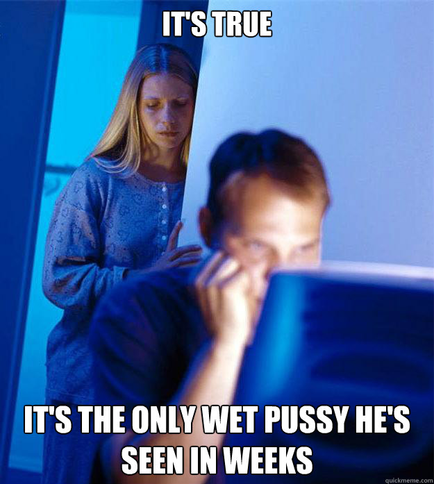 It's true it's the only wet pussy he's seen in weeks  Redditors Wife
