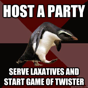 Host a party Serve laxatives and start game of twister  Socially Insane Penguin