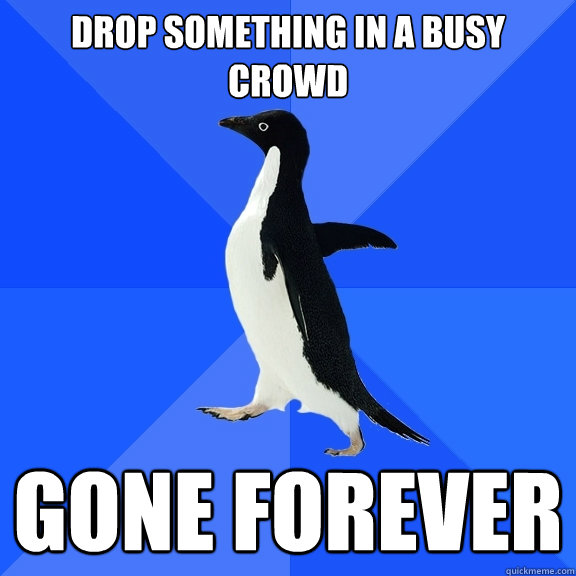 Drop something in a busy crowd Gone forever  Socially Awkward Penguin