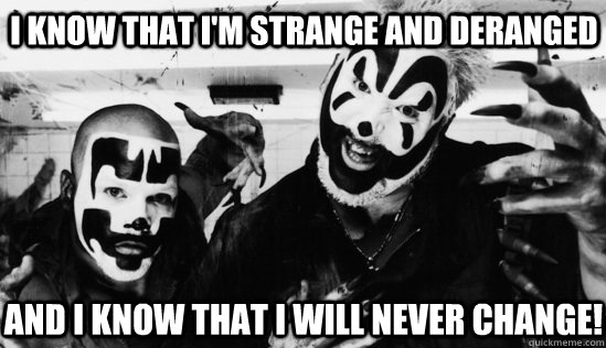 I know that I'm strange and deranged And I know that I WILL never change!  