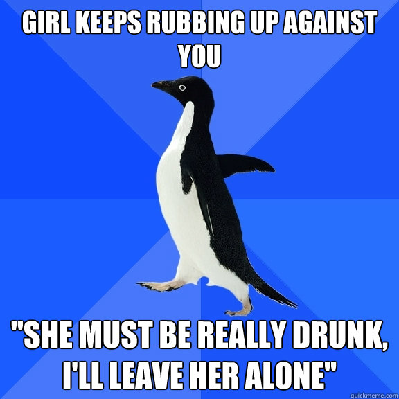 Girl keeps rubbing up against you  