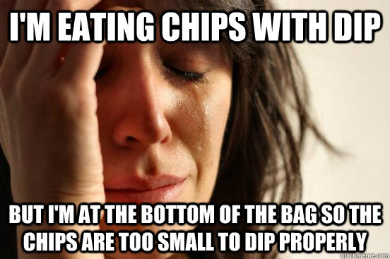 I'm eating chips with dip but I'm at the bottom of the bag so the chips are too small to dip properly  First World Problems