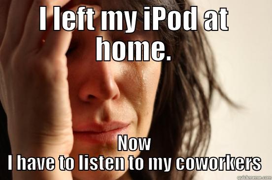 I LEFT MY IPOD AT HOME. NOW I HAVE TO LISTEN TO MY COWORKERS First World Problems
