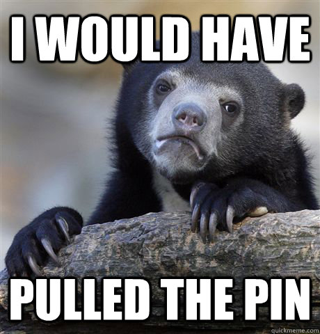 I would have Pulled the pin  Confession Bear