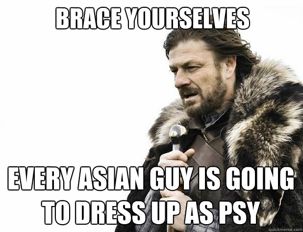 brace yourselves Every Asian guy is going to dress up as psy - brace yourselves Every Asian guy is going to dress up as psy  Misc