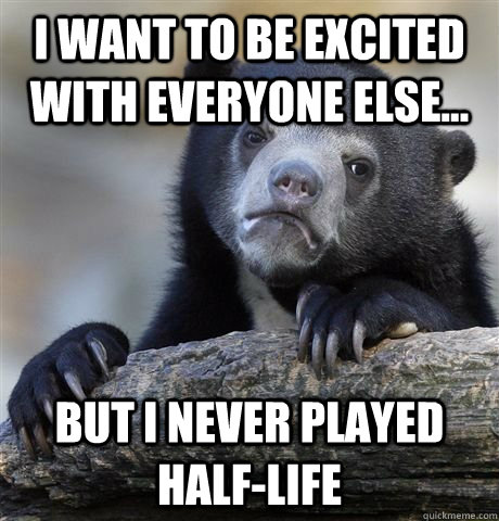 I want to be excited with everyone else... But I never played Half-life - I want to be excited with everyone else... But I never played Half-life  The biggest confession of all