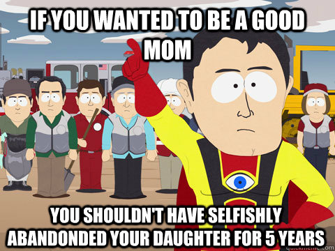 If you wanted to be a good mom you shouldn't have selfishly abandonded your daughter for 5 years  Captain Hindsight