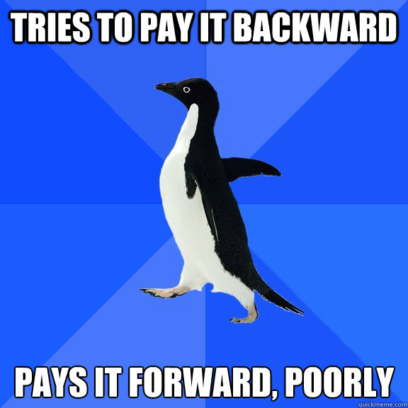 Tries to pay it backward Pays it forward, poorly  Socially Awkward Penguin