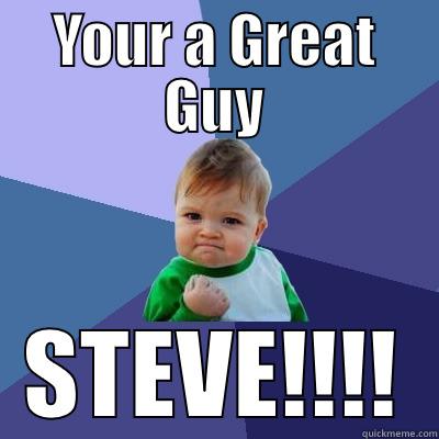 YOUR A GREAT GUY STEVE!!!! Success Kid