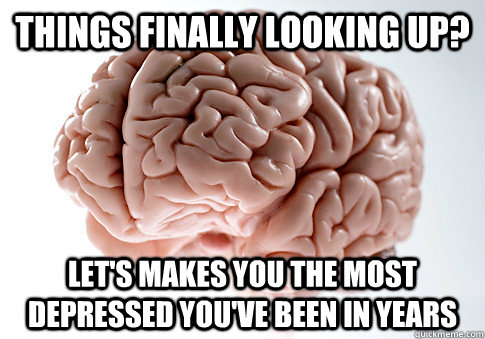 Things finally looking up? let's makes you the most depressed you've been in years  Scumbag Brain