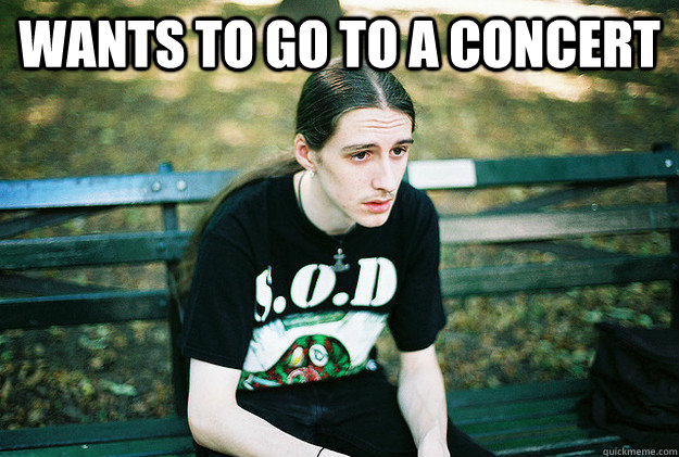 Wants to go to a concert  - Wants to go to a concert   First World Metal Problems