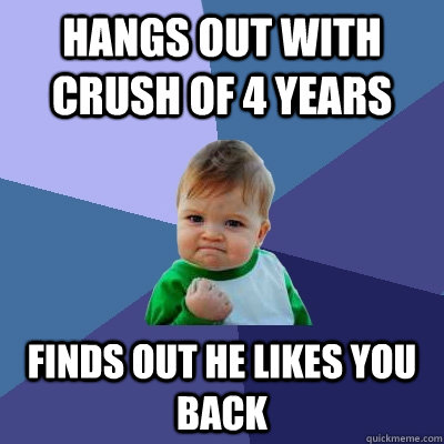 Hangs out with crush of 4 years finds out he likes you back  Success Kid