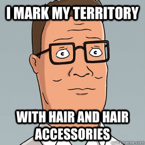 I mark my territory with hair and hair accessories  Hank Hill