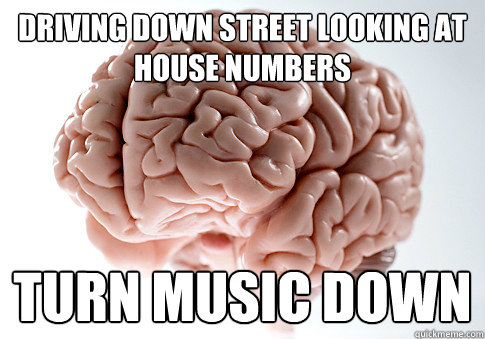 driving down street looking at house numbers turn music down  Scumbag Brain