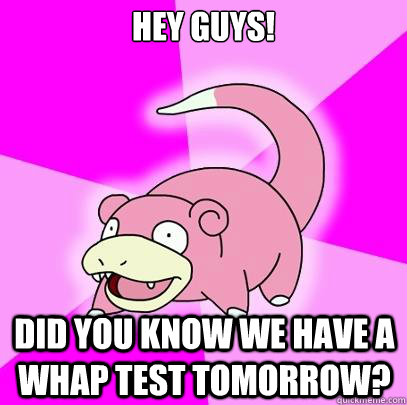 Hey guys! Did you know we have a WHAP test tomorrow?  Slowpoke
