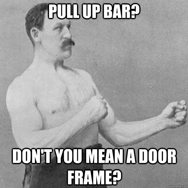 Pull up bar? Don't you mean a door frame? - Pull up bar? Don't you mean a door frame?  overly manly man