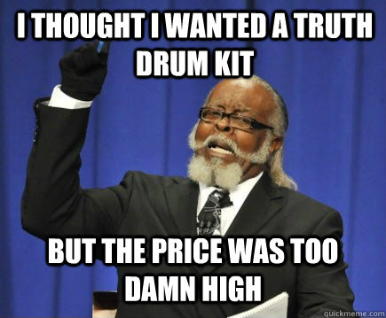 i thought i wanted a Truth drum kit but the price was too damn high  Too Damn High