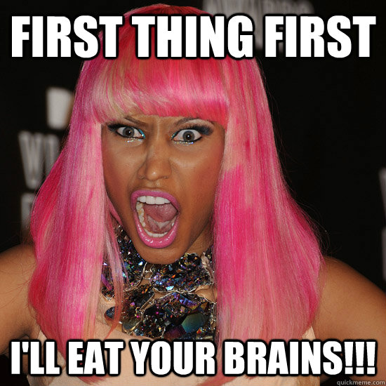 First Thing First I'll eat your brains!!!  Nicki Minaj