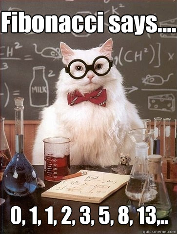 Fibonacci says.... 0, 1, 1, 2, 3, 5, 8, 13,..  Chemistry Cat