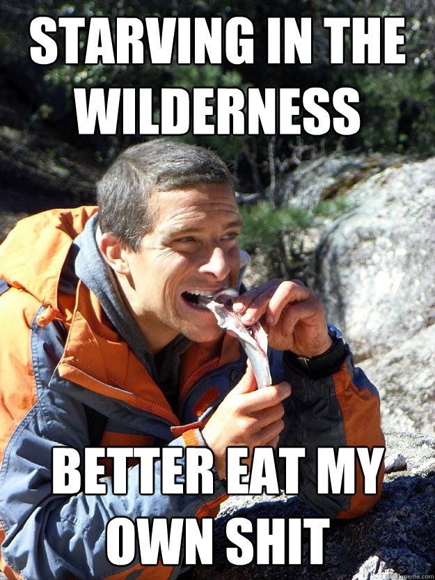 starving in the wilderness better eat my own shit - starving in the wilderness better eat my own shit  Hungry Bear Grylls