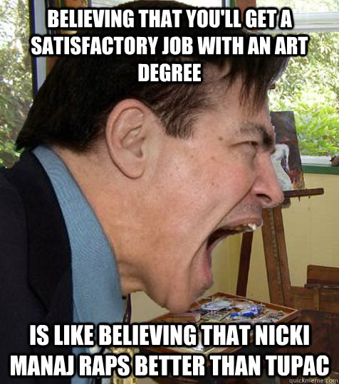 believing that you'll get a satisfactory job with an art degree is like believing that Nicki Manaj raps better than Tupac  