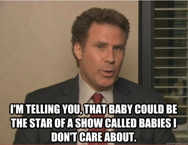 I'm telling you, that baby could be the star of a show called Babies I Don't Care About. - I'm telling you, that baby could be the star of a show called Babies I Don't Care About.  Deangelo Vickers Babies