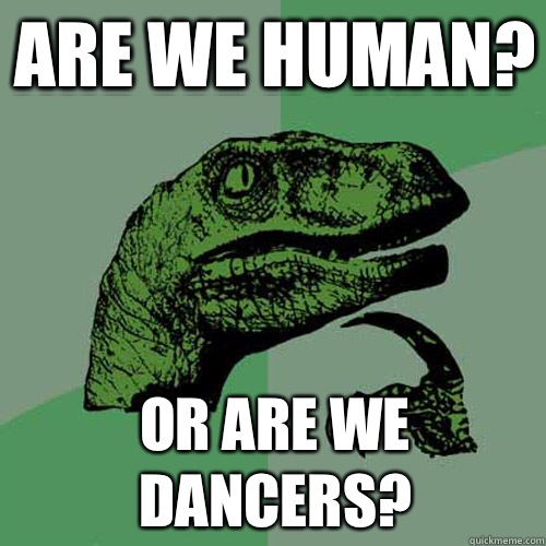 Are we human? Or are we dancers?  Philosoraptor