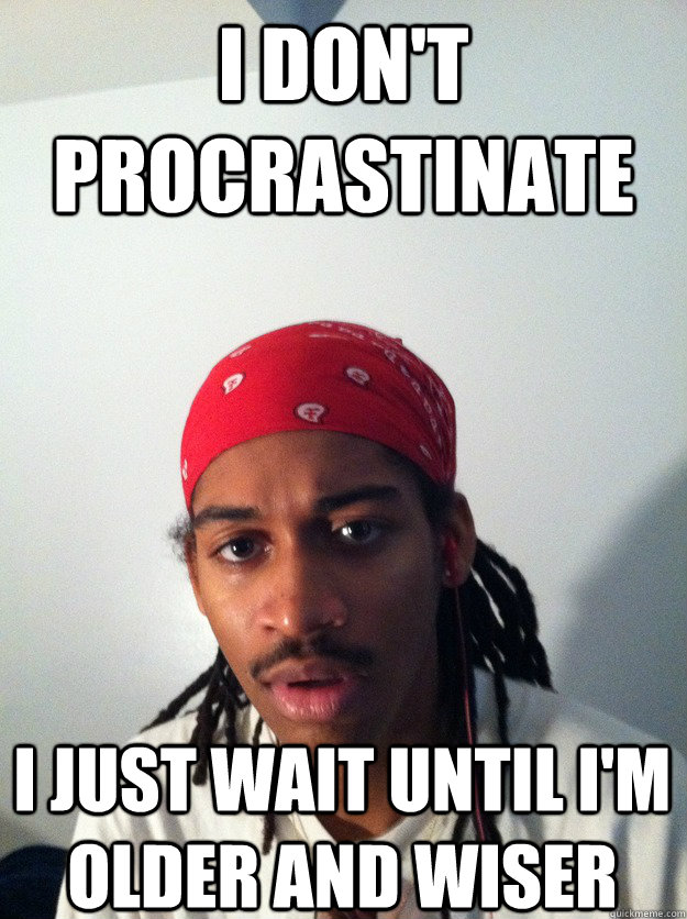 I don't procrastinate I just wait until I'm older and wiser  