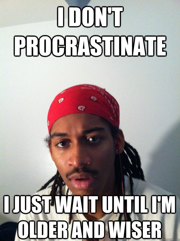 I don't procrastinate I just wait until I'm older and wiser - I don't procrastinate I just wait until I'm older and wiser  Ghetto Greg