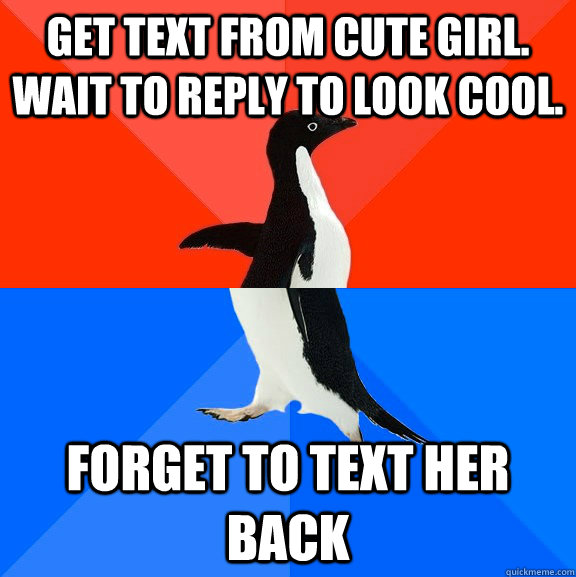 Get text from cute girl. Wait to reply to look cool. Forget to text her back  Socially Awesome Awkward Penguin
