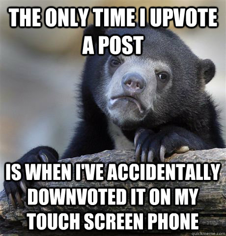 The only time I upvote a post Is when I've accidentally downvoted it on my touch screen phone  Confession Bear