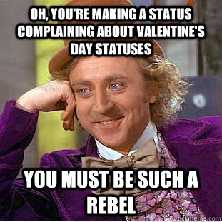 Oh, you're making a status complaining about Valentine's day statuses You must be such a rebel  Psychotic Willy Wonka
