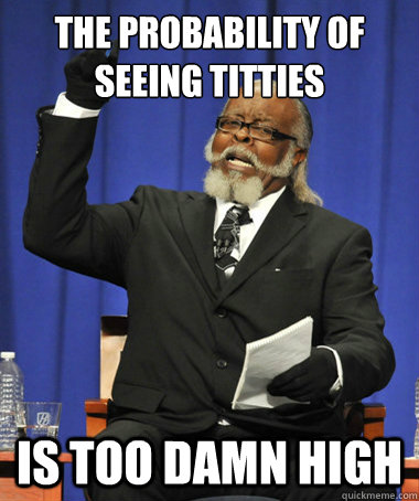 The probability of seeing titties is too damn high  The Rent Is Too Damn High