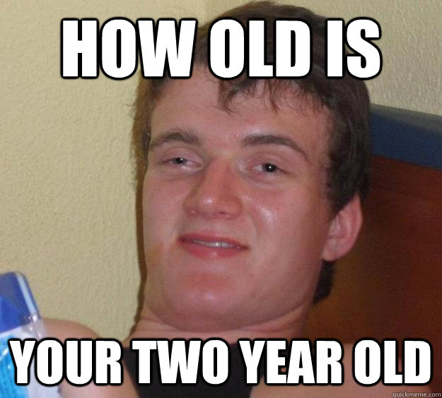How old is your two year old  10 Guy