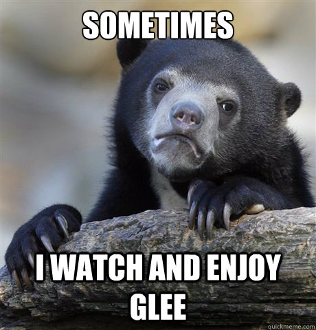 Sometimes I watch and Enjoy glee  Confession Bear