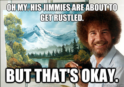 Oh my. His jimmies are about to get rustled.
 But that's okay.  Bob Ross