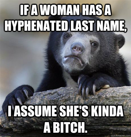 If a woman has a hyphenated last name,  I assume she's kinda a bitch. - If a woman has a hyphenated last name,  I assume she's kinda a bitch.  Confession Bear