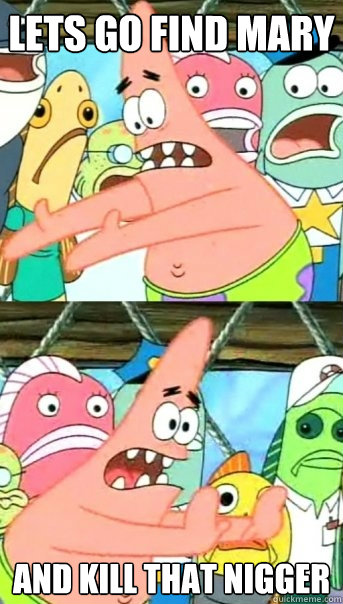 Lets go find Mary And kill that nigger    Push it somewhere else Patrick