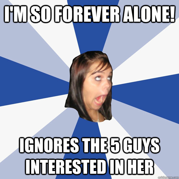 I'm so forever alone! Ignores the 5 guys interested in her  Annoying Facebook Girl