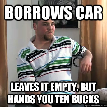 borrows car Leaves it empty, but hands you ten bucks - borrows car Leaves it empty, but hands you ten bucks  Okay Guy Steve