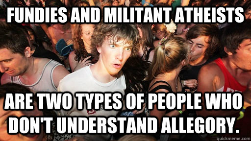 Fundies and Militant Atheists are two types of people who don't understand allegory.  Sudden Clarity Clarence