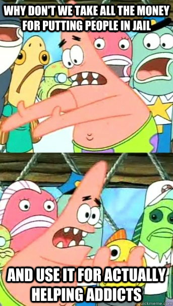 why don't we take all the money for putting people in jail and use it for actually helping addicts  Push it somewhere else Patrick